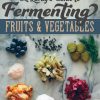 Fermenting Fruits & Veggies – Easier Than You Think!