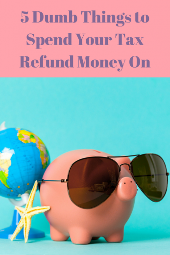 5 Dumb Things to Spend Your Tax Refund Money On